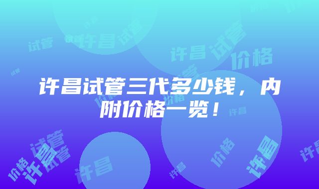 许昌试管三代多少钱，内附价格一览！