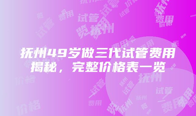 抚州49岁做三代试管费用揭秘，完整价格表一览