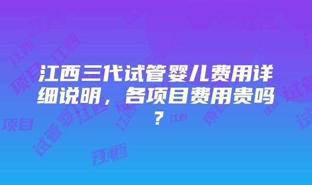 江西三代试管婴儿费用详细说明，各项目费用贵吗？