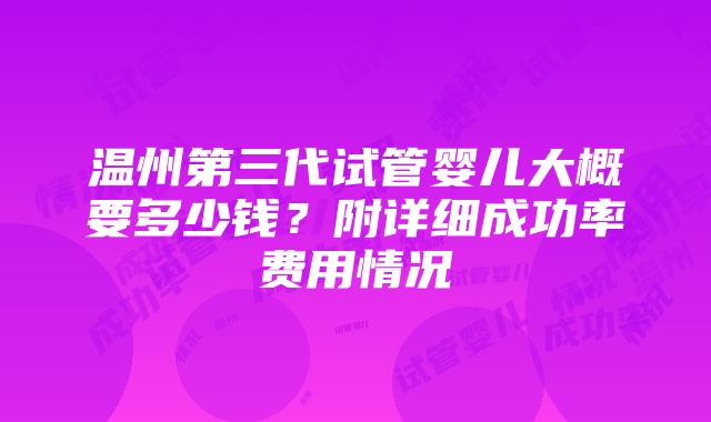 温州第三代试管婴儿大概要多少钱？附详细成功率费用情况