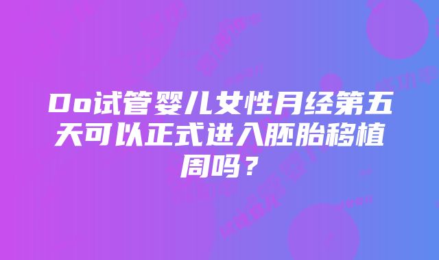 Do试管婴儿女性月经第五天可以正式进入胚胎移植周吗？