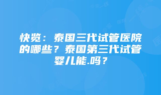 快览：泰国三代试管医院的哪些？泰国第三代试管婴儿能.吗？