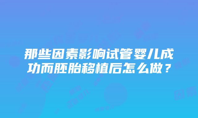 那些因素影响试管婴儿成功而胚胎移植后怎么做？