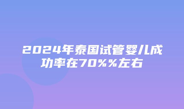 2024年泰国试管婴儿成功率在70%%左右