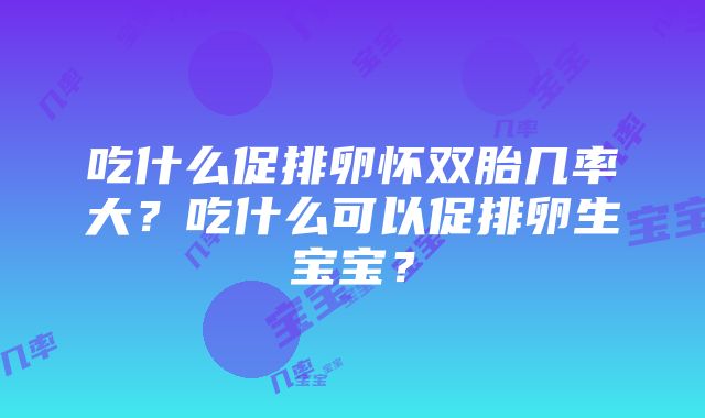 吃什么促排卵怀双胎几率大？吃什么可以促排卵生宝宝？