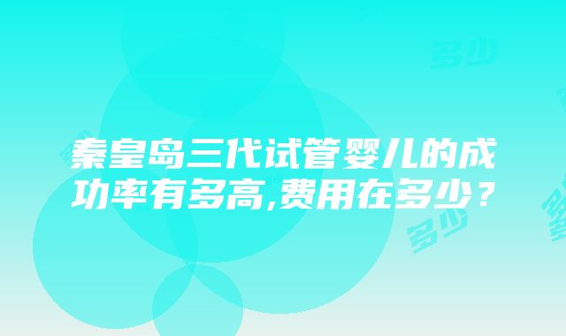 秦皇岛三代试管婴儿的成功率有多高,费用在多少？