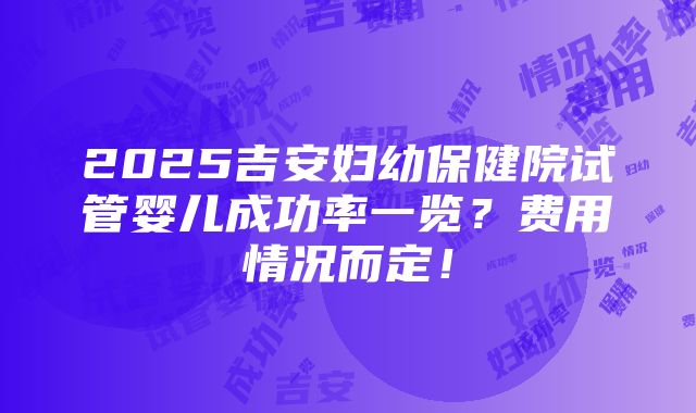 2025吉安妇幼保健院试管婴儿成功率一览？费用情况而定！