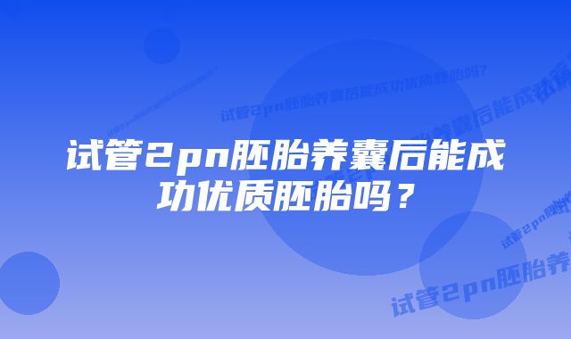 试管2pn胚胎养囊后能成功优质胚胎吗？