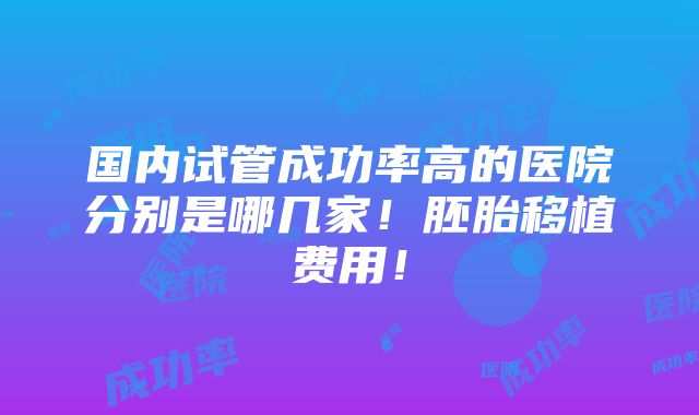 国内试管成功率高的医院分别是哪几家！胚胎移植费用！