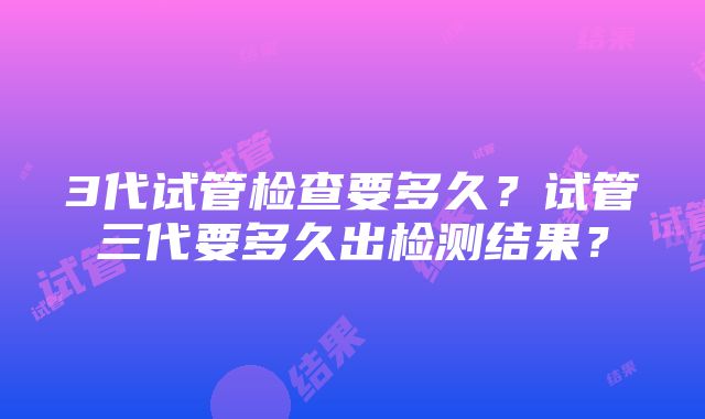 3代试管检查要多久？试管三代要多久出检测结果？