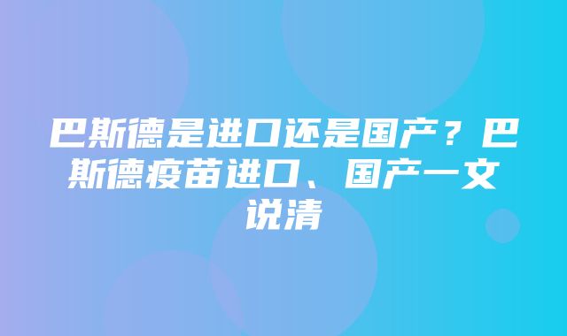 巴斯德是进口还是国产？巴斯德疫苗进口、国产一文说清