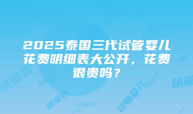 2025泰国三代试管婴儿花费明细表大公开，花费很贵吗？