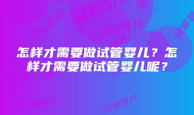 怎样才需要做试管婴儿？怎样才需要做试管婴儿呢？