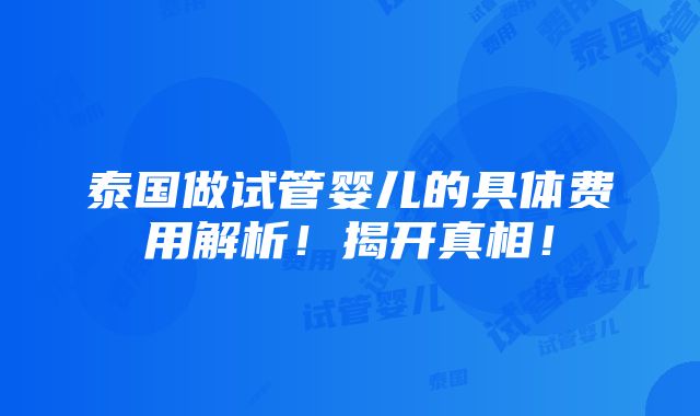 泰国做试管婴儿的具体费用解析！揭开真相！