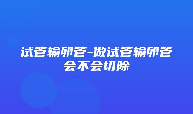 试管输卵管-做试管输卵管会不会切除