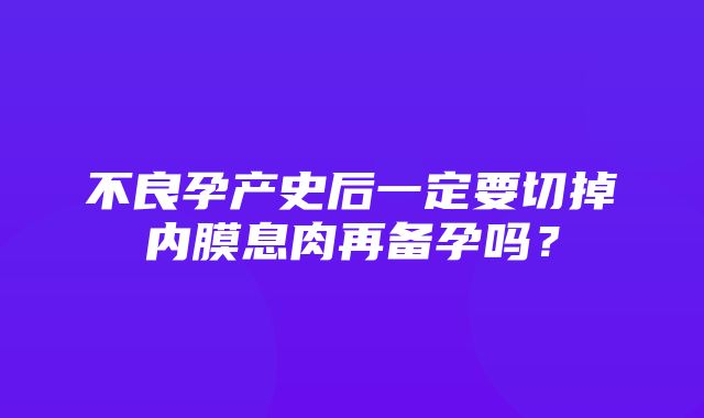 不良孕产史后一定要切掉内膜息肉再备孕吗？