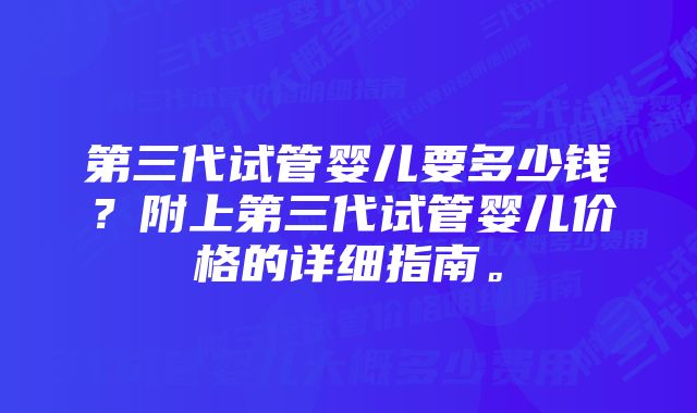 第三代试管婴儿要多少钱？附上第三代试管婴儿价格的详细指南。