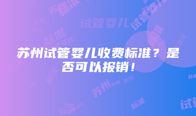 苏州试管婴儿收费标准？是否可以报销！