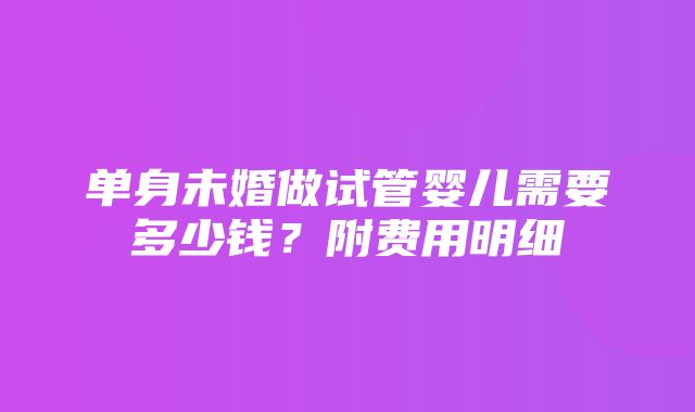 单身未婚做试管婴儿需要多少钱？附费用明细