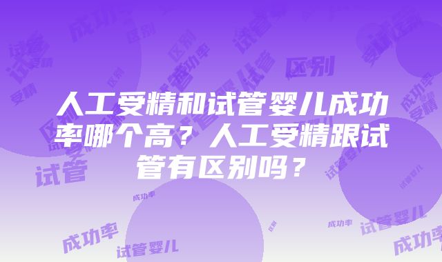 人工受精和试管婴儿成功率哪个高？人工受精跟试管有区别吗？