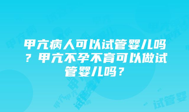 甲亢病人可以试管婴儿吗？甲亢不孕不育可以做试管婴儿吗？