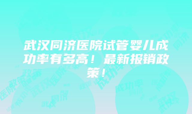 武汉同济医院试管婴儿成功率有多高！最新报销政策！