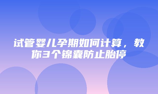 试管婴儿孕期如何计算，教你3个锦囊防止胎停