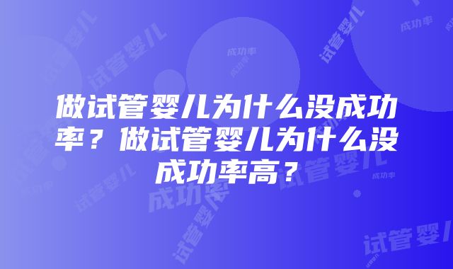 做试管婴儿为什么没成功率？做试管婴儿为什么没成功率高？