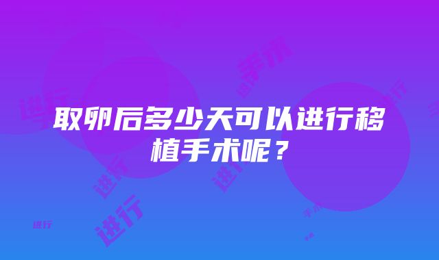 取卵后多少天可以进行移植手术呢？