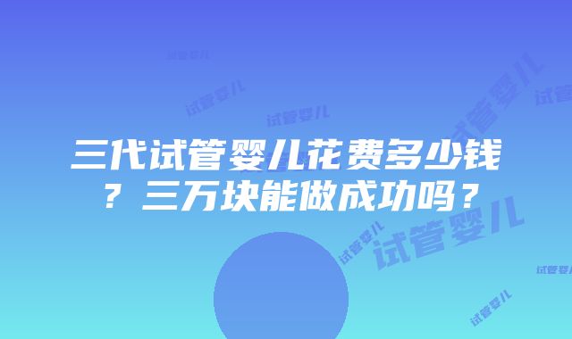 三代试管婴儿花费多少钱？三万块能做成功吗？