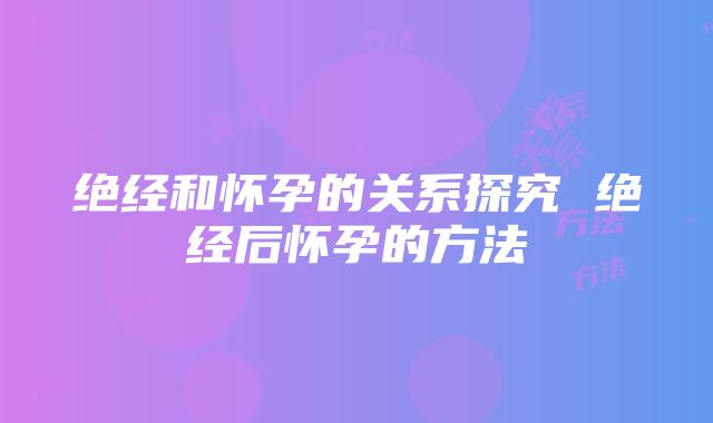 绝经和怀孕的关系探究 绝经后怀孕的方法