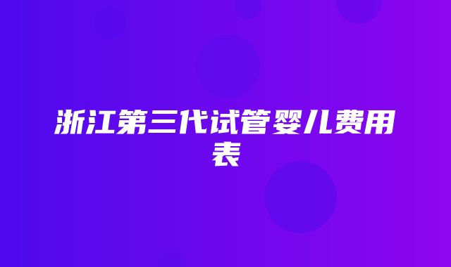 浙江第三代试管婴儿费用表