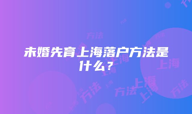 未婚先育上海落户方法是什么？