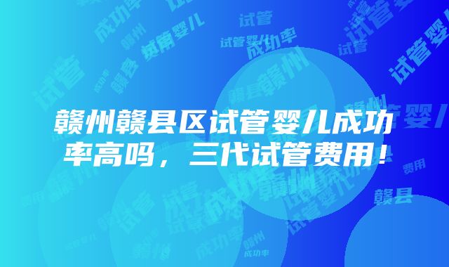 赣州赣县区试管婴儿成功率高吗，三代试管费用！