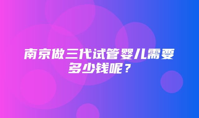 南京做三代试管婴儿需要多少钱呢？