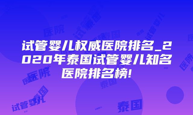 试管婴儿权威医院排名_2020年泰国试管婴儿知名医院排名榜!