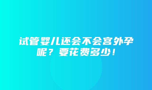 试管婴儿还会不会宫外孕呢？要花费多少！