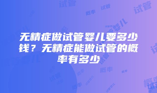 无精症做试管婴儿要多少钱？无精症能做试管的概率有多少