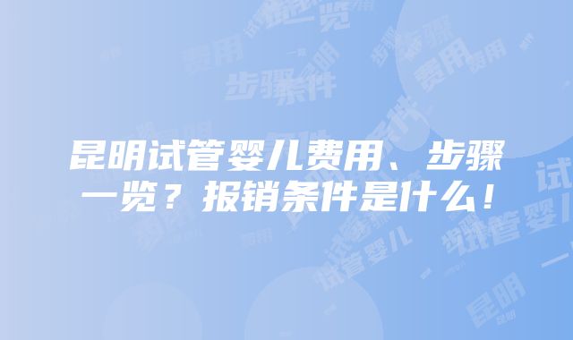 昆明试管婴儿费用、步骤一览？报销条件是什么！