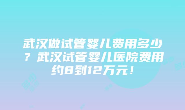 武汉做试管婴儿费用多少？武汉试管婴儿医院费用约8到12万元！