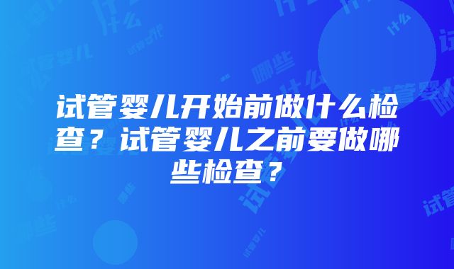 试管婴儿开始前做什么检查？试管婴儿之前要做哪些检查？