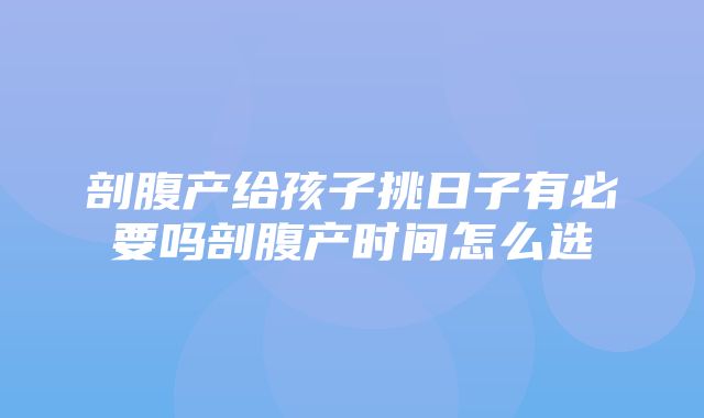 剖腹产给孩子挑日子有必要吗剖腹产时间怎么选