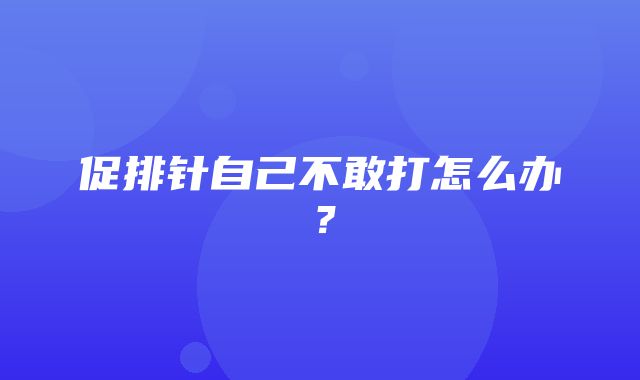 促排针自己不敢打怎么办？