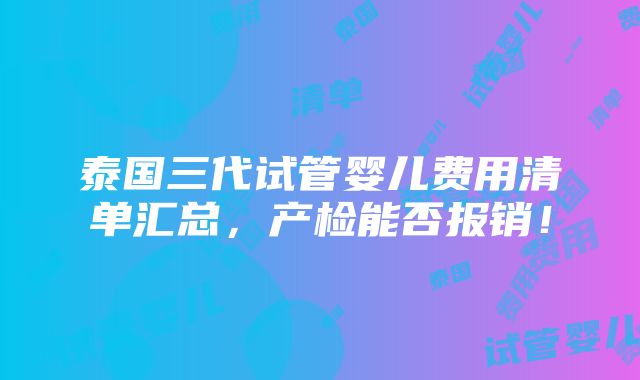 泰国三代试管婴儿费用清单汇总，产检能否报销！