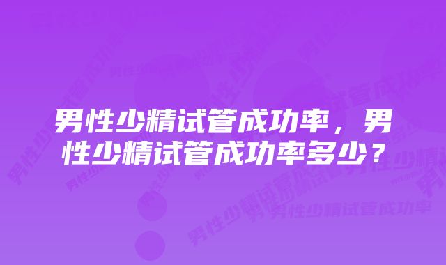 男性少精试管成功率，男性少精试管成功率多少？