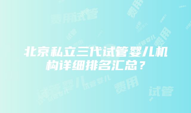 北京私立三代试管婴儿机构详细排名汇总？