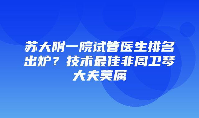 苏大附一院试管医生排名出炉？技术最佳非周卫琴大夫莫属