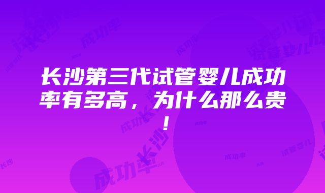 长沙第三代试管婴儿成功率有多高，为什么那么贵！