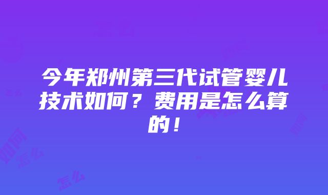 今年郑州第三代试管婴儿技术如何？费用是怎么算的！