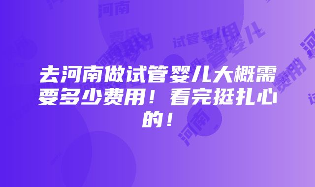 去河南做试管婴儿大概需要多少费用！看完挺扎心的！